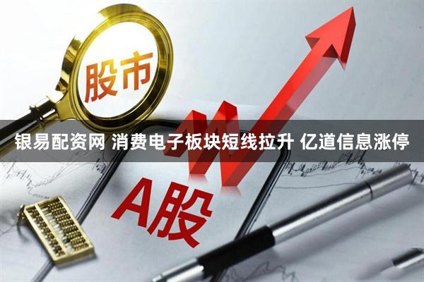银易配资网 消费电子板块短线拉升 亿道信息涨停