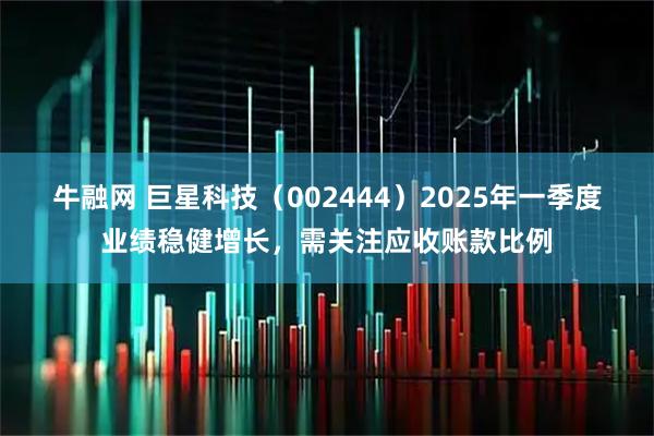 牛融网 巨星科技（002444）2025年一季度业绩稳健增长，需关注应收账款比例