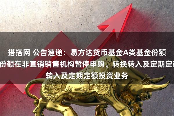 搭搭网 公告速递：易方达货币基金A类基金份额和B类基金份额在非直销销售机构暂停申购、转换转入及定期定额投资业务