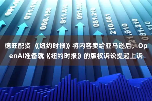 德旺配资 《纽约时报》将内容卖给亚马逊后，OpenAI准备就《纽约时报》的版权诉讼提起上诉