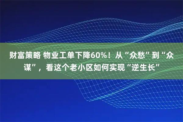 财富策略 物业工单下降60%！从“众愁”到“众谋”，看这个老小区如何实现“逆生长”