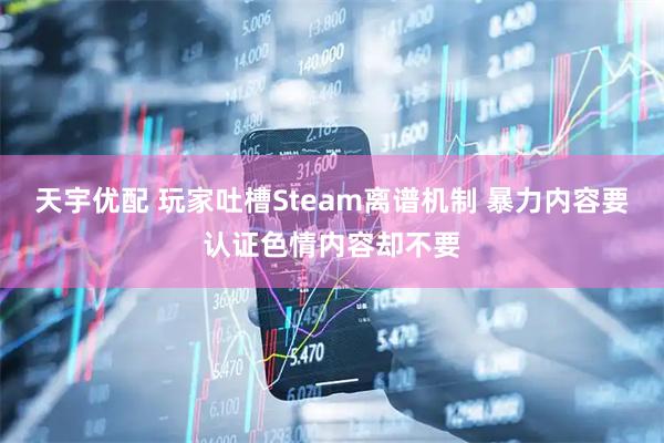 天宇优配 玩家吐槽Steam离谱机制 暴力内容要认证色情内容却不要
