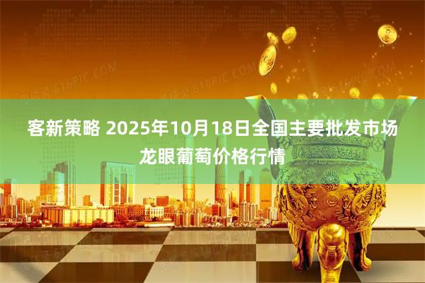 客新策略 2025年10月18日全国主要批发市场龙眼葡萄价格行情