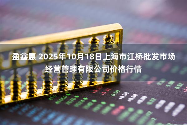 盈鑫惠 2025年10月18日上海市江桥批发市场经营管理有限公司价格行情