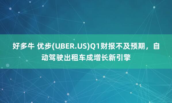 好多牛 优步(UBER.US)Q1财报不及预期，自动驾驶出租车成增长新引擎