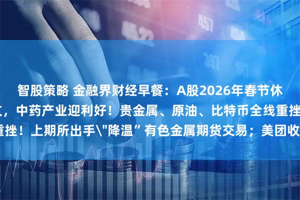 智股策略 金融界财经早餐：A股2026年春节休市安排公布！八部门发文，中药产业迎利好！贵金属、原油、比特币全线重挫！上期所出手＂降温”有色金属期货交易；美团收购叮咚买菜（2月6日）