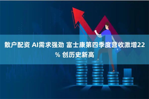 散户配资 AI需求强劲 富士康第四季度营收激增22% 创历史新高
