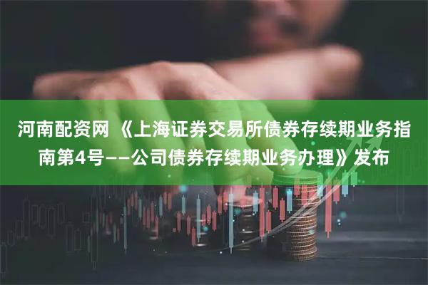 河南配资网 《上海证券交易所债券存续期业务指南第4号——公司债券存续期业务办理》发布