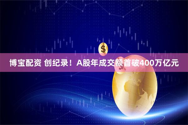 博宝配资 创纪录！A股年成交额首破400万亿元