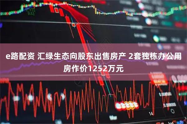 e路配资 汇绿生态向股东出售房产 2套独栋办公用房作价1252万元