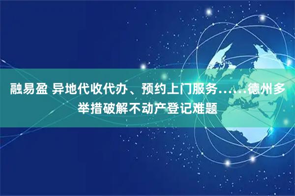 融易盈 异地代收代办、预约上门服务……德州多举措破解不动产登记难题