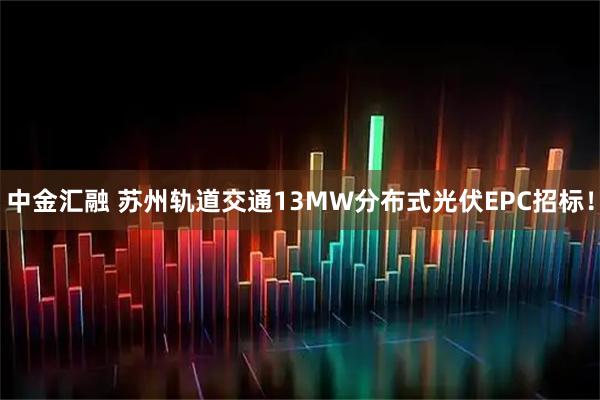 中金汇融 苏州轨道交通13MW分布式光伏EPC招标！