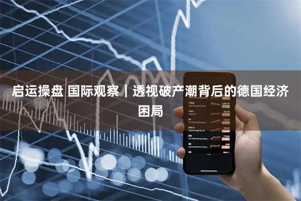 启运操盘 国际观察｜透视破产潮背后的德国经济困局