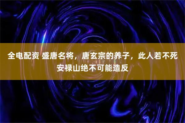 全电配资 盛唐名将，唐玄宗的养子，此人若不死安禄山绝不可能造反