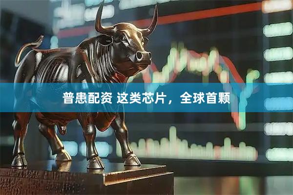 普患配资 这类芯片，全球首颗