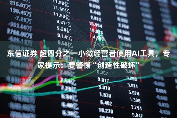 东信证券 超四分之一小微经营者使用AI工具，专家提示：要警惕“创造性破坏”