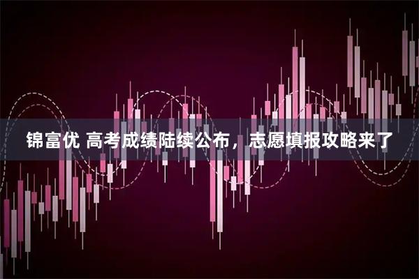 锦富优 高考成绩陆续公布，志愿填报攻略来了