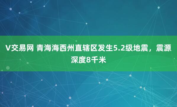 V交易网 青海海西州直辖区发生5.2级地震，震源深度8千米