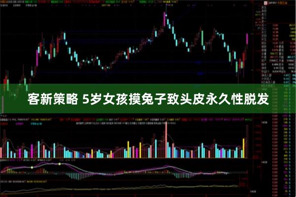客新策略 5岁女孩摸兔子致头皮永久性脱发