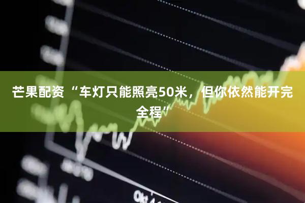 芒果配资 “车灯只能照亮50米，但你依然能开完全程”